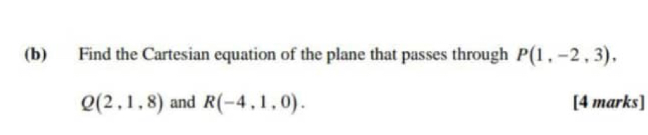 Find the Cartesian equation of the plane that passes through P(1,-2,3),
Q(2,1,8) and R(-4,1,0). [4 marks]