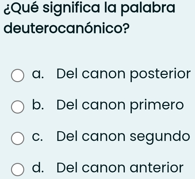 ¿Qué significa la palabra
deuterocanónico?
a. Del canon posterior
b. Del canon primero
c. Del canon segundo
d. Del canon anterior