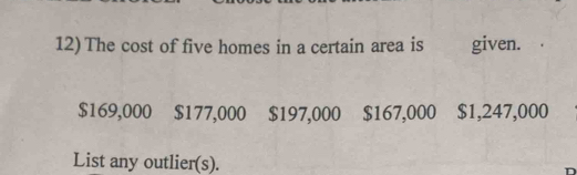 The cost of five homes in a certain area is given.
$169,000 $177,000 $197,000 $167,000 $1,247,000
List any outlier(s).