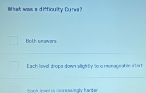 What was a difficulty Curve?
Both answers
Each level drops down slightly to a manageable start
Each level is increasingly harder