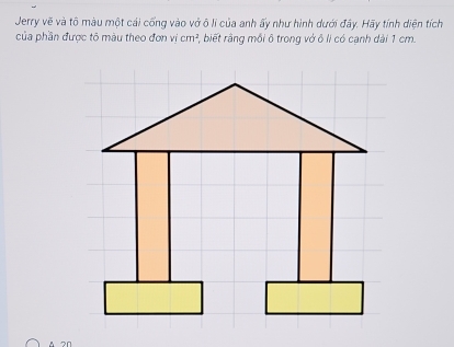 Jerry vẽ và tô màu một cái cống vào vớ ô li của anh ấy như hình dưới đây. Hãy tính diện tích 
của phần được tô màu theo đơn vị cm^2 , biết rằng mỗi ô trong vớ ô li có canh dài 1 cm.