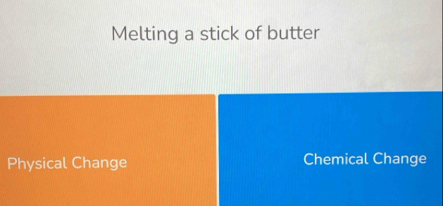 Melting a stick of butter
Physical Change Chemical Change