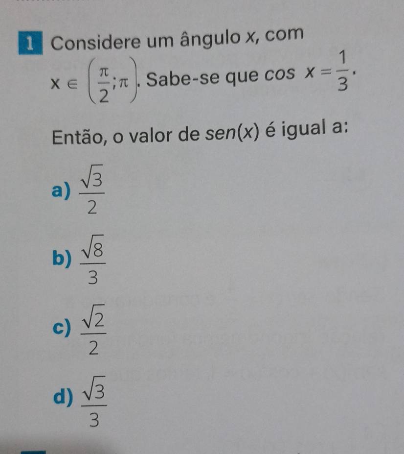 Considere um ângulo x, com
x∈ ( π /2 ;π ). . Sabe-se que cos x= 1/3 . 
Então, o valor de sen(x) é igual a:
a)  sqrt(3)/2 
b)  sqrt(8)/3 
c)  sqrt(2)/2 
d)  sqrt(3)/3 