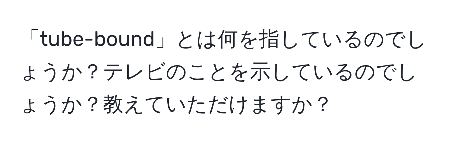 「tube-bound」とは何を指しているのでしょうか？テレビのことを示しているのでしょうか？教えていただけますか？