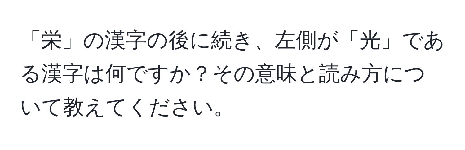 「栄」の漢字の後に続き、左側が「光」である漢字は何ですか？その意味と読み方について教えてください。