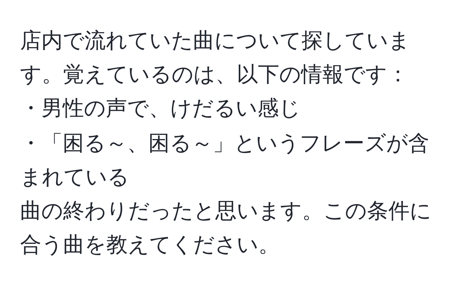 店内で流れていた曲について探しています。覚えているのは、以下の情報です：  
・男性の声で、けだるい感じ  
・「困る～、困る～」というフレーズが含まれている  
曲の終わりだったと思います。この条件に合う曲を教えてください。