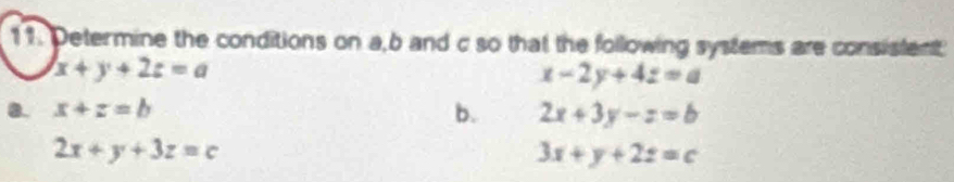 Determine the conditions on a, b and c so that the following systems are consistent
x+y+2z=a
x-2y+4z=a
8. x+z=b b. 2x+3y-z=b
2x+y+3z=c
3x+y+2z=c