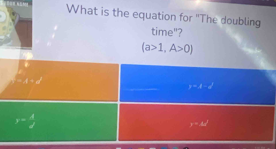 What is the equation for "The doubling
time"?
(a>1,A>0)
y=A+a'
y=A-a^1
y= A/d' 
y=Aa^t