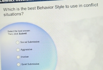 Which is the best Behavior Style to use in conflict
situations?
Select the best answer. Then, click Submit.
Social Submissive
Aggressive
I nwolver
Quiet Submissive