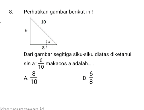 Perhatikan gambar berikut ini!
Dari gambar segitiga siku-siku diatas diketahui
sin a= 6/10  makacos a adalah.....
A.  8/10   6/8 
D.
khervsurvawan id