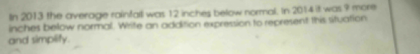 In 2013 the average rainfall was 12 inches below normal. In 2014 it was ? more 
inches below normal. Whrite an addition expression to represent this situation 
and simplify.