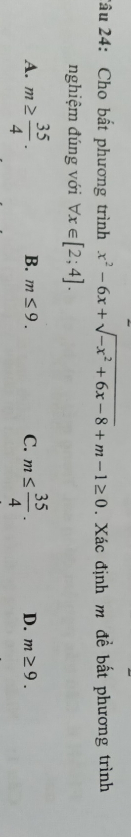 2âu 24: Cho bất phương trình x^2-6x+sqrt(-x^2+6x-8)+m-1≥ 0. Xác định m đề bất phương trình
nghiệm đúng với forall x∈ [2;4].
A. m≥  35/4 . m≤  35/4 .
B. m≤ 9. C. D. m≥ 9.