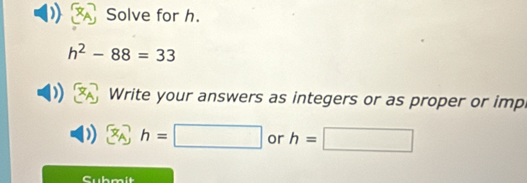 Solve for h.
h^2-88=33
Write your answers as integers or as proper or imp
h=□ or h=□
Cubmit