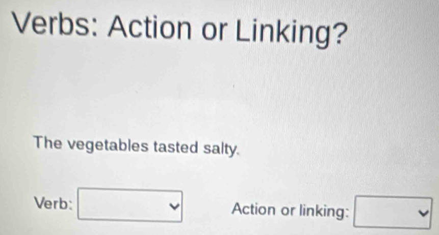 Verbs: Action or Linking? 
The vegetables tasted salty. 
Verb: □ Action or linking: □