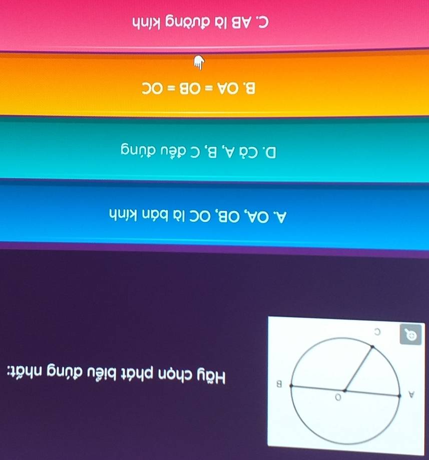 Hãy chọn phát biểu đúng nhất:
A. OA, OB, OC là bán kính
D. Cả A, B, C đều đúng
B. OA=OB=OC
C. AB là đường kính