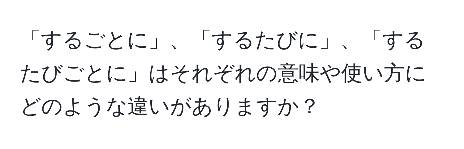 「するごとに」、「するたびに」、「するたびごとに」はそれぞれの意味や使い方にどのような違いがありますか？