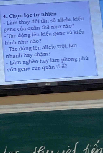 Chọn lọc tự nhiên 
- Làm thay đối tần số allele, kiểu 
gene của quần thế như nào? 
- Tác động lên kiểu gene và kiểu 
hình như nào? 
- Tác động lên allele trội, lặn 
nhanh hay chậm? 
- Làm nghèo hay làm phong phú 
vốn gene của quần thế?