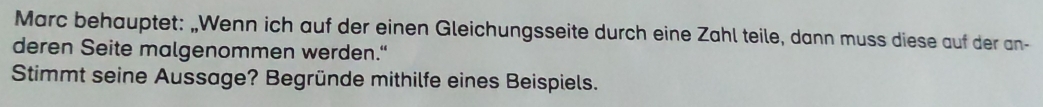 Marc behauptet: „Wenn ich auf der einen Gleichungsseite durch eine Zahl teile, dann muss diese auf der an- 
deren Seite malgenommen werden." 
Stimmt seine Aussage? Begründe mithilfe eines Beispiels.