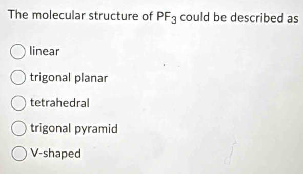 The molecular structure of PF_3 could be described as
linear
trigonal planar
tetrahedral
trigonal pyramid
V-shaped