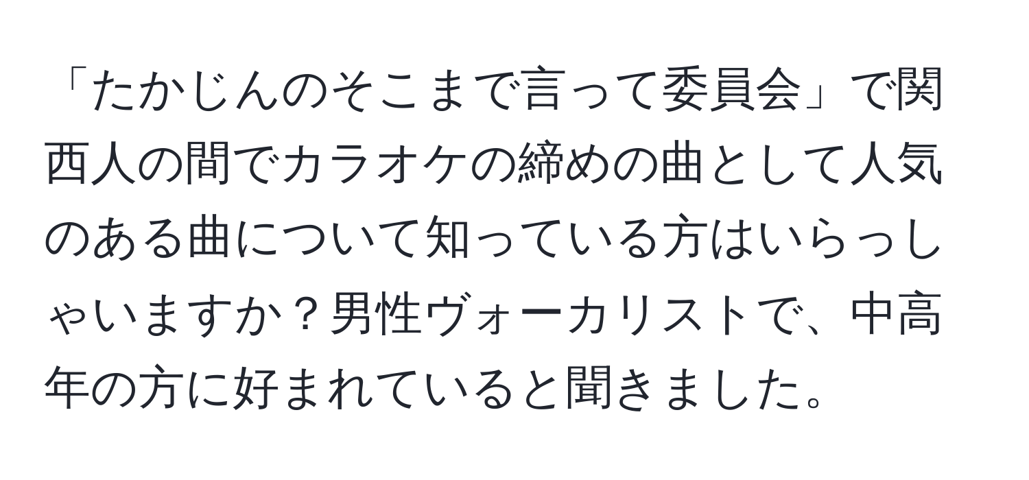 「たかじんのそこまで言って委員会」で関西人の間でカラオケの締めの曲として人気のある曲について知っている方はいらっしゃいますか？男性ヴォーカリストで、中高年の方に好まれていると聞きました。