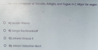 was the composer of Toccata, Adagio, and Fugue in C Major for organ.
A) Gustav Mahier
B) Sergei Rachmaninof
C) Johann Strauss II
D) Johann Sebastian Bach