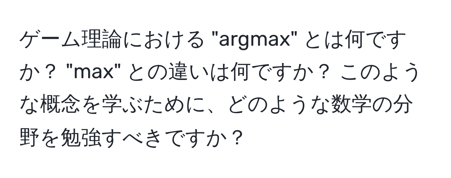 ゲーム理論における "argmax" とは何ですか？ "max" との違いは何ですか？ このような概念を学ぶために、どのような数学の分野を勉強すべきですか？