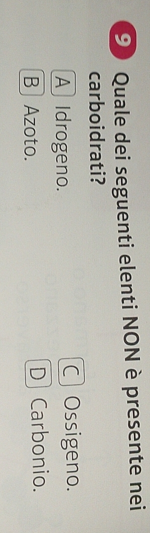 Quale dei seguenti elenti NON è presente nei
carboidrati?
A Idrogeno.
C Ossigeno.
B Azoto. D Carbonio.