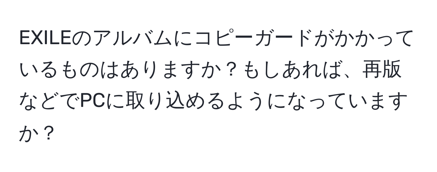 EXILEのアルバムにコピーガードがかかっているものはありますか？もしあれば、再版などでPCに取り込めるようになっていますか？