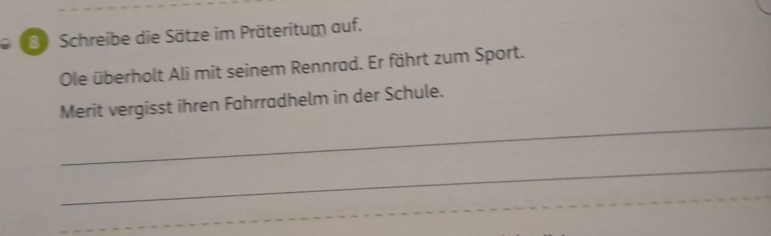 Schreibe die Sätze im Präteritum auf. 
Ole überholt Ali mit seinem Rennrad. Er fährt zum Sport. 
_ 
Merit vergisst ihren Fahrradhelm in der Schule. 
_