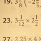 3frac 8(-2frac 3
23. 3 1/12 * 2 1/2 
27. 2.25* 4>