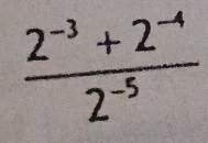  (2^(-3)+2^(-4))/2^(-5) 