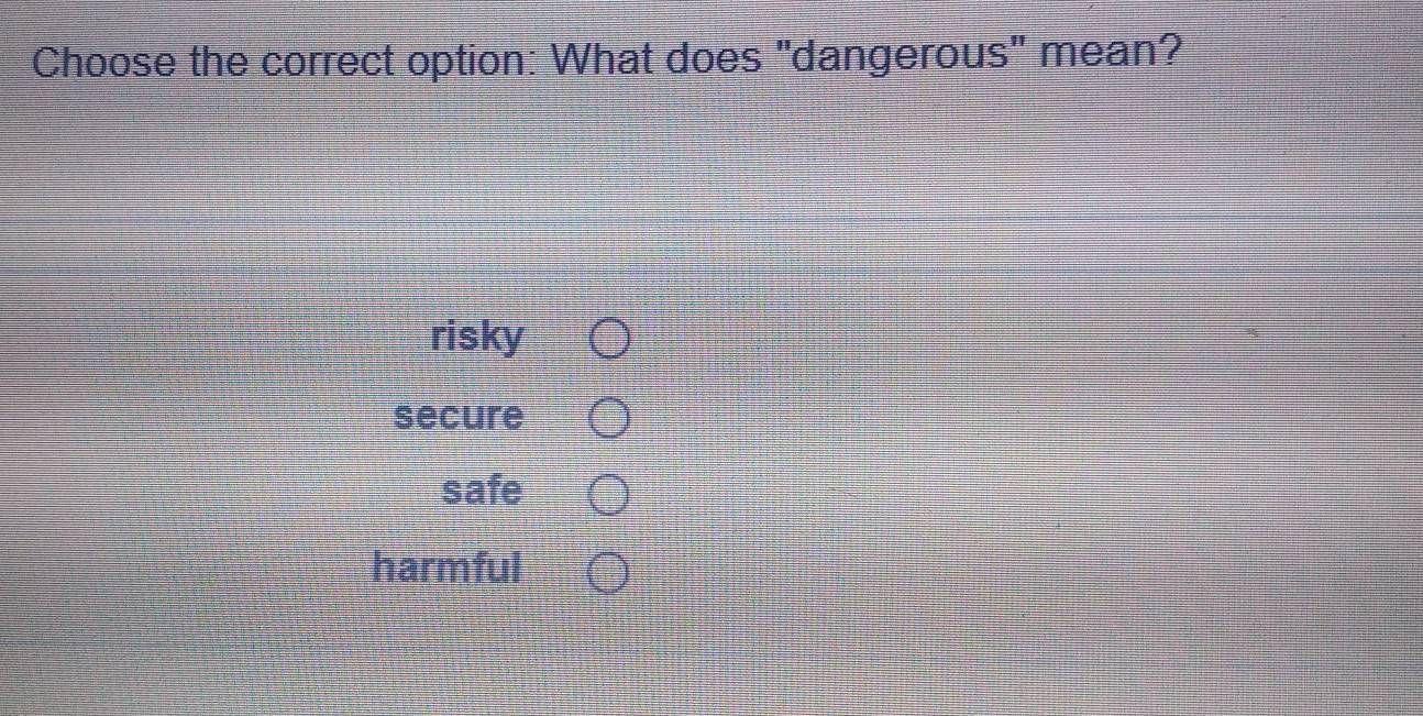 Choose the correct option: What does "dangerous" mean?
risky
secure
safe
harmful