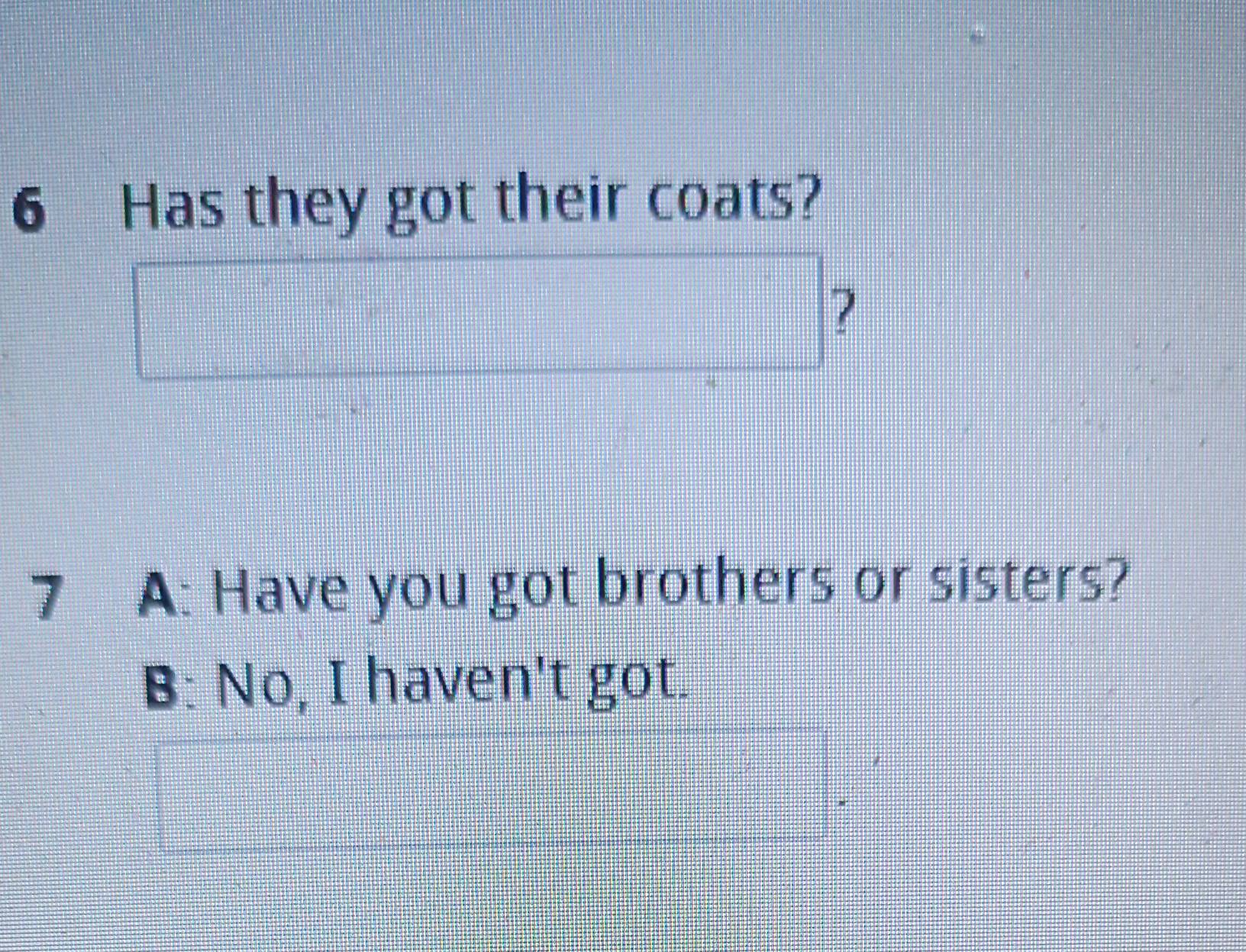 Has they got their coats?
?
7 A: Have you got brothers or sisters?
B: No, I haven't got.