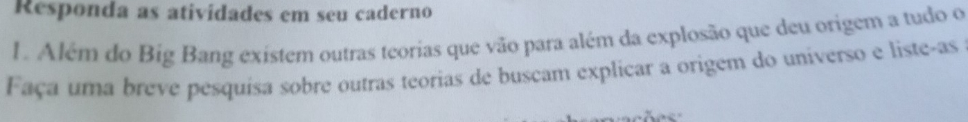 Responda as atividades em seu caderno 
1. Além do Big Bang existem outras teorias que vão para além da explosão que deu origem a tudo o 
Faça uma breve pesquisa sobre outras teorias de buscam explicar a origem do universo e liste-as