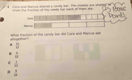 Cara and Marcus shared a candy bar. The models are shaded to
show the fraction of the candy bar each of them ate. G Bo
Cara Points
Marcus
What fraction of the candy bar did Cara and Marcus eat
altogether?
A  11/12 
B  9/16 
C  1/12 
D  9/24 