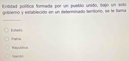 Entidad política formada por un pueblo unido, bajo un solo
gobierno y establecido en un determinado territorio, se le llama
_
Estado.
Patria.
República.
Nación.