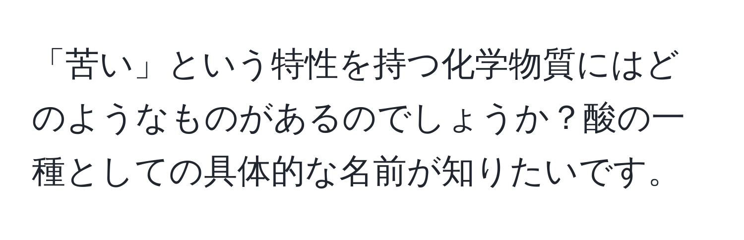 「苦い」という特性を持つ化学物質にはどのようなものがあるのでしょうか？酸の一種としての具体的な名前が知りたいです。