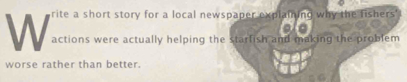 rite a short story for a local newspaper explaining why the fishers' 
W actions were actually helping the starfish and making the problem 
worse rather than better.