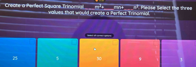 Create a Perfect Square Trinomial _ m^2+ _  n n+ _  n^2. Please Select the three
values that would create a Perfect Trinomial.
Select all correct options
25
5
30
9
3