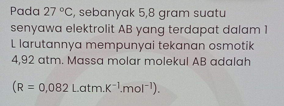 Pada 27°C , sebanyak 5,8 gram suatu 
senyawa elektrolit AB yang terdapat dalam 1
L larutannya mempunyai tekanan osmotik
4,92 atm. Massa molar molekul AB adalah
(R=0,082L.atm. K^(-1).mol^(-1)).