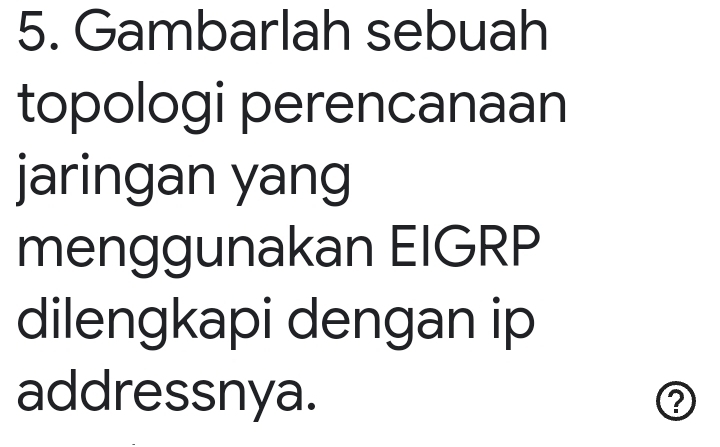 Gambarlah sebuah 
topologi perencanaan 
jaringan yang 
menggunakan EIGRP 
dilengkapi dengan ip 
addressnya.