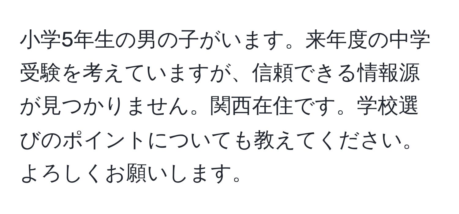 小学5年生の男の子がいます。来年度の中学受験を考えていますが、信頼できる情報源が見つかりません。関西在住です。学校選びのポイントについても教えてください。よろしくお願いします。