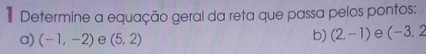 Determine a equação geral da reta que passa pelos pontos:
a) (-1,-2) e (5,2)
b) (2,-1) e (-3,2