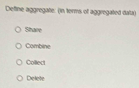 Deffine aggregate: (in terms of aggregated data)
Share
Combine
Collect
Delete