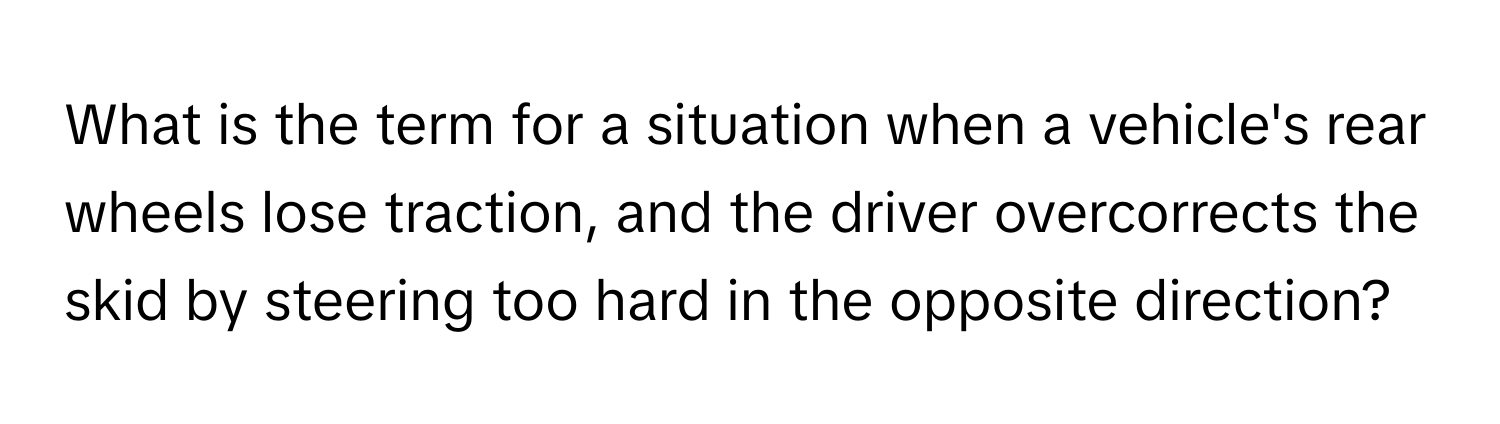 What is the term for a situation when a vehicle's rear wheels lose traction, and the driver overcorrects the skid by steering too hard in the opposite direction?