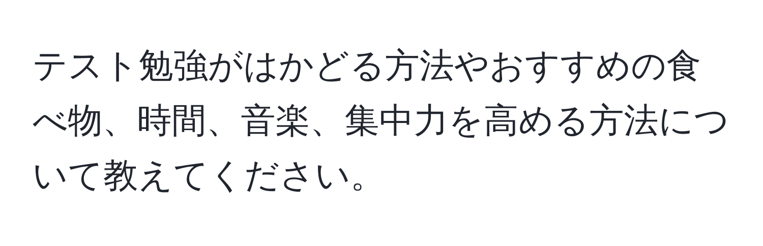 テスト勉強がはかどる方法やおすすめの食べ物、時間、音楽、集中力を高める方法について教えてください。