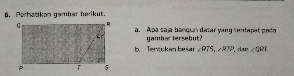 Perhatikan gambar berikut.
a. Apa saja bangun datar yang terdapat pada
gambar tersebut?
b. Tentukan besar ∠ RTS,∠ RTP , dan ∠ QRT.