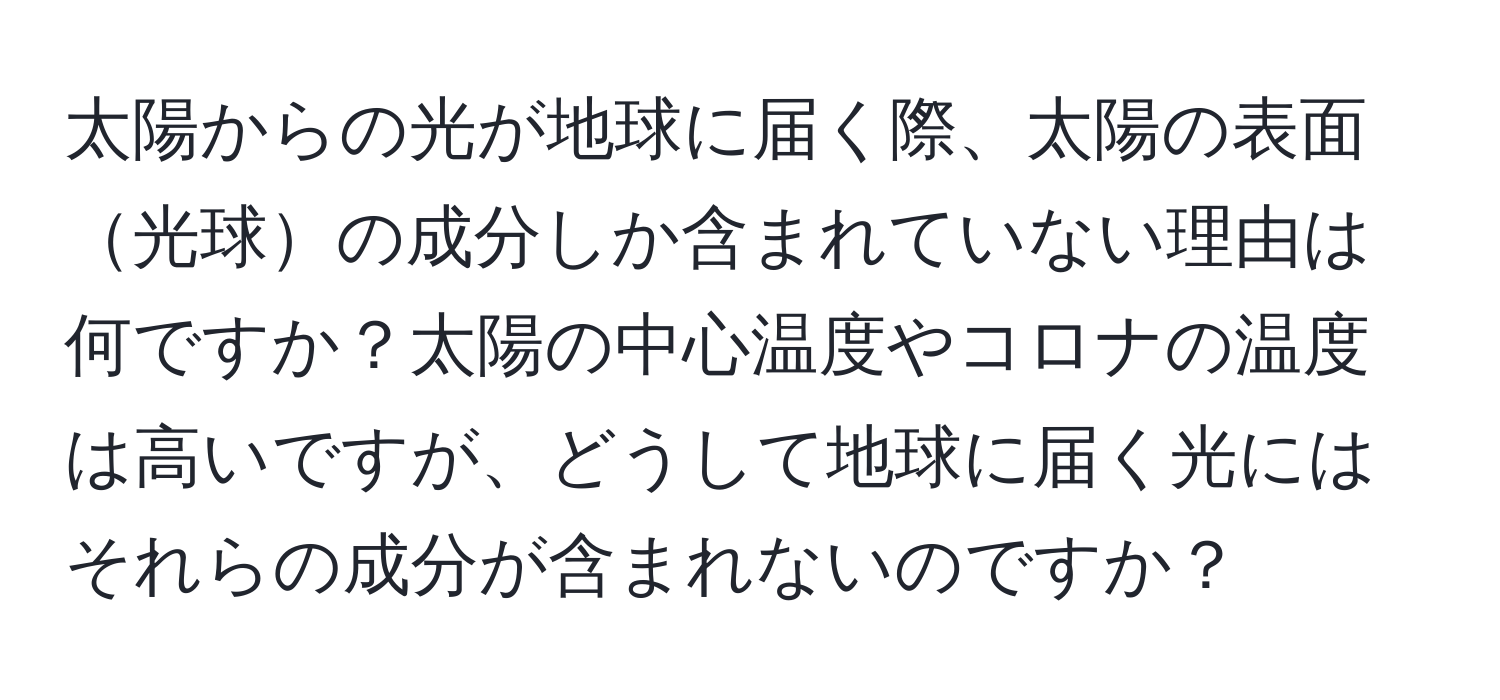 太陽からの光が地球に届く際、太陽の表面光球の成分しか含まれていない理由は何ですか？太陽の中心温度やコロナの温度は高いですが、どうして地球に届く光にはそれらの成分が含まれないのですか？