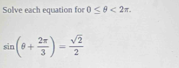 Solve each equation for 0≤ θ <2π.
sin (θ + 2π /3 )= sqrt(2)/2 