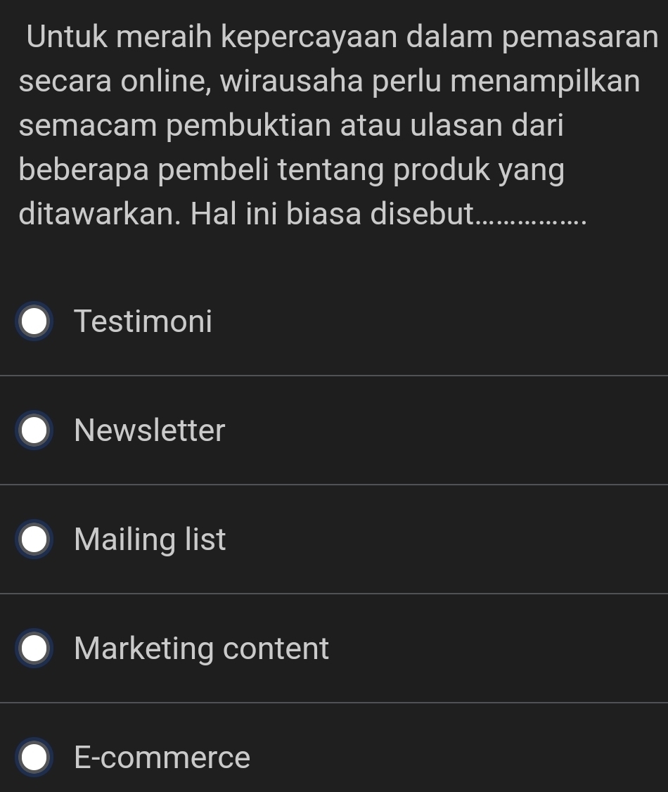 Untuk meraih kepercayaan dalam pemasaran
secara online, wirausaha perlu menampilkan
semacam pembuktian atau ulasan dari
beberapa pembeli tentang produk yang
ditawarkan. Hal ini biasa disebut _
Testimoni
Newsletter
Mailing list
Marketing content
E-commerce